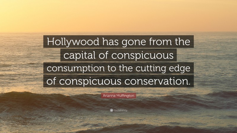 Arianna Huffington Quote: “Hollywood has gone from the capital of conspicuous consumption to the cutting edge of conspicuous conservation.”