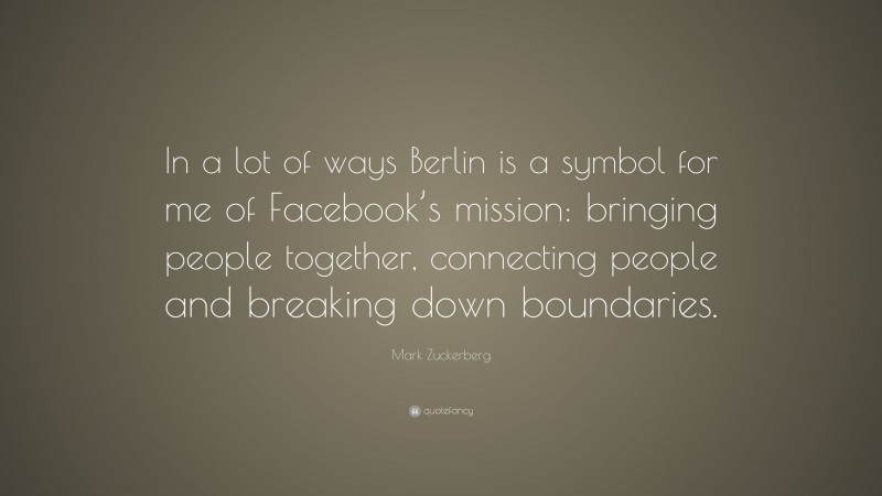 Mark Zuckerberg Quote: “In a lot of ways Berlin is a symbol for me of Facebook’s mission: bringing people together, connecting people and breaking down boundaries.”