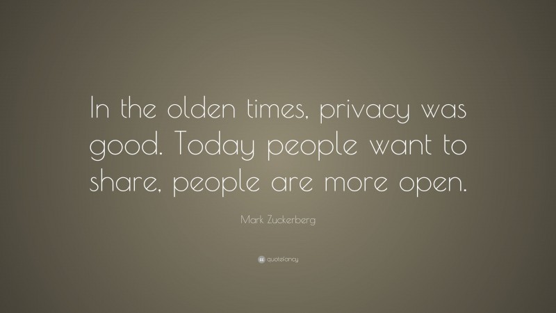 Mark Zuckerberg Quote: “In the olden times, privacy was good. Today people want to share, people are more open.”