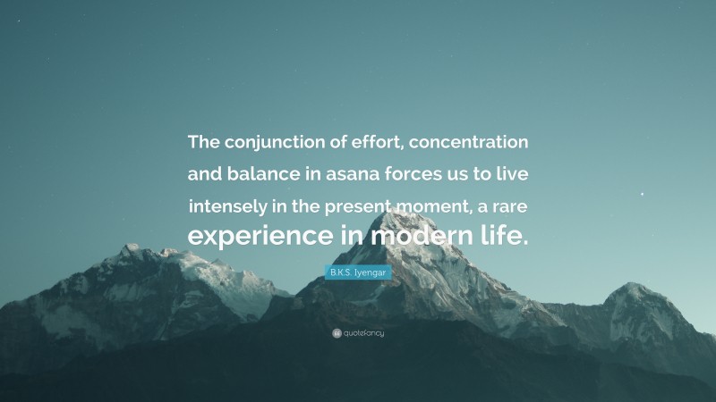 B.K.S. Iyengar Quote: “The conjunction of effort, concentration and balance in asana forces us to live intensely in the present moment, a rare experience in modern life.”