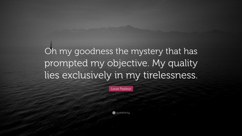 Louis Pasteur Quote: “Oh my goodness the mystery that has prompted my objective. My quality lies exclusively in my tirelessness.”