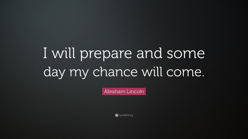 Abraham Lincoln Quote: “I will prepare and some day my chance will come.”