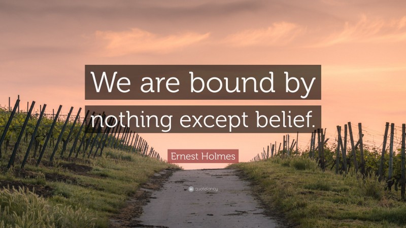 Ernest Holmes Quote: “We are bound by nothing except belief.”
