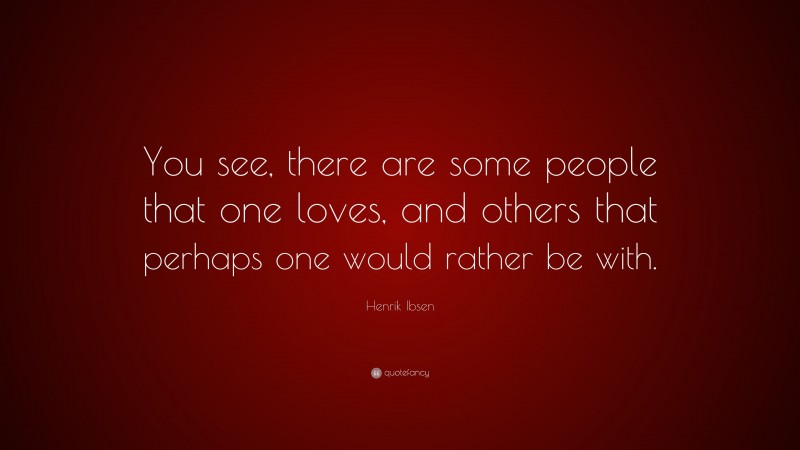 Henrik Ibsen Quote: “You see, there are some people that one loves, and others that perhaps one would rather be with.”