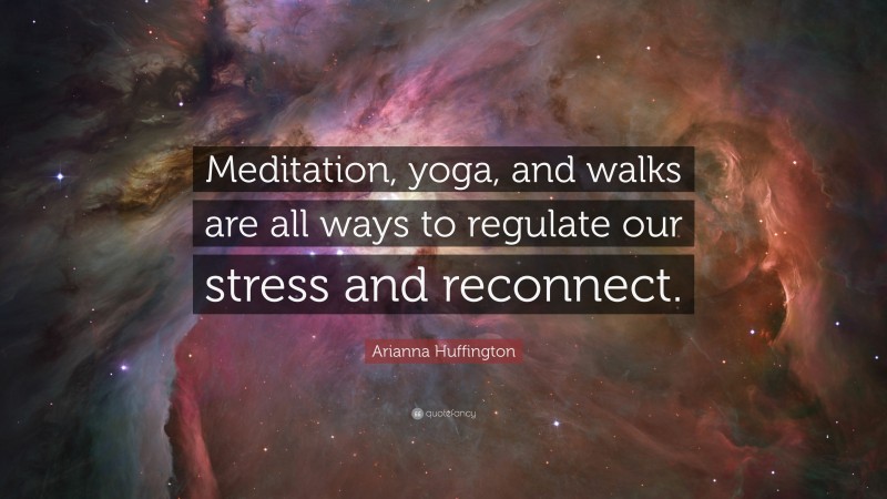 Arianna Huffington Quote: “Meditation, yoga, and walks are all ways to regulate our stress and reconnect.”