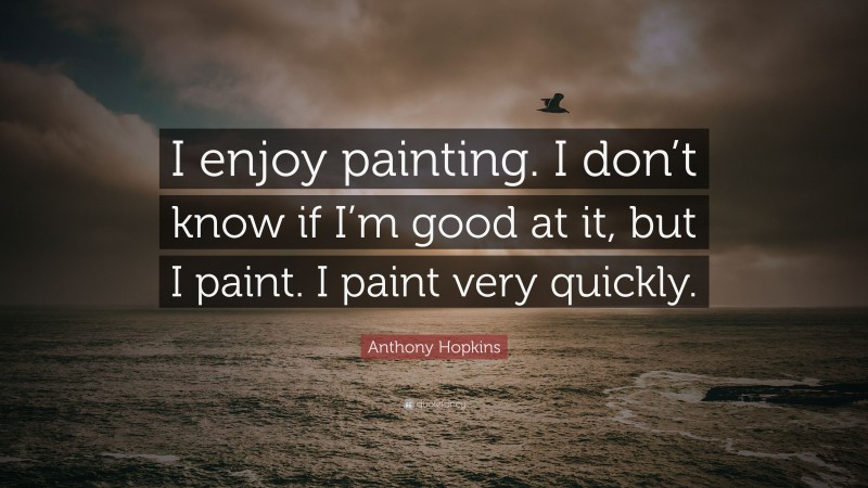 Anthony Hopkins Quote: “I enjoy painting. I don’t know if I’m good at it, but I paint. I paint very quickly.”
