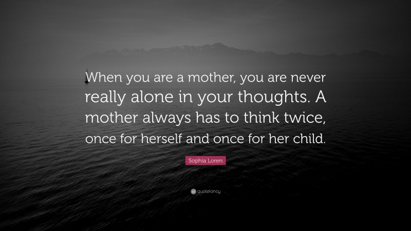 Sophia Loren Quote: “When you are a mother, you are never really alone in your thoughts. A mother always has to think twice, once for herself and once for her child.”