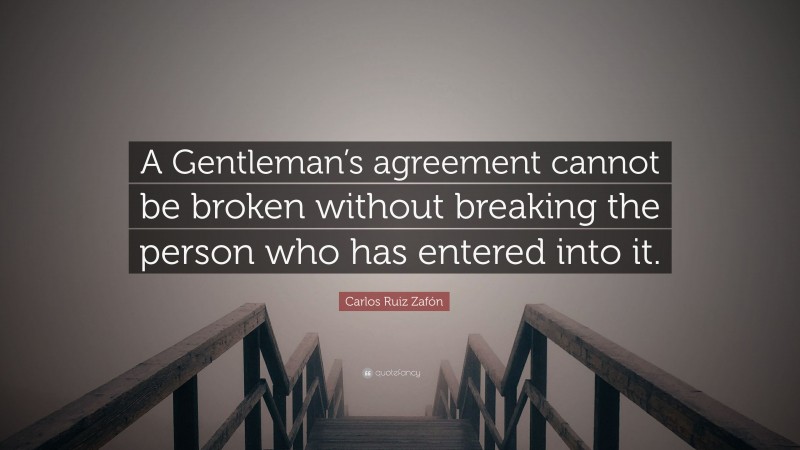 Carlos Ruiz Zafón Quote: “A Gentleman’s agreement cannot be broken without breaking the person who has entered into it.”
