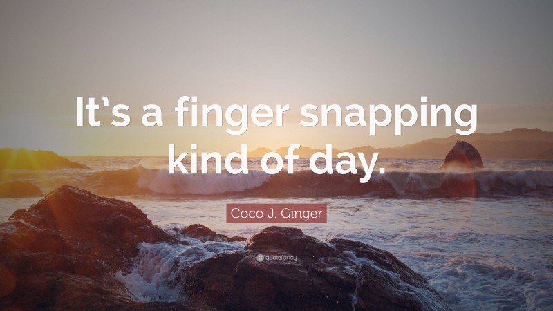 Coco J. Ginger Quote: “It’s a finger snapping kind of day.”