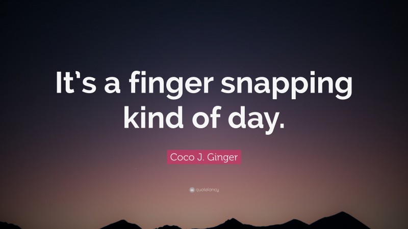 Coco J. Ginger Quote: “It’s a finger snapping kind of day.”