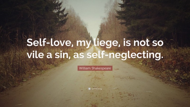 William Shakespeare Quote: “Self-love, my liege, is not so vile a sin, as self-neglecting.”