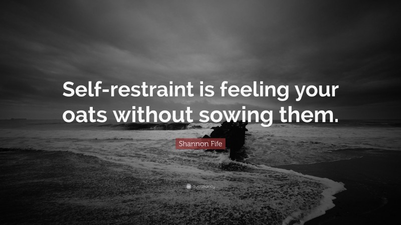 Shannon Fife Quote: “Self-restraint is feeling your oats without sowing them.”