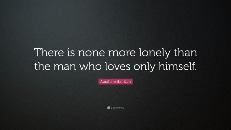 Abraham ibn Ezra Quote: “There is none more lonely than the man who loves only himself.”