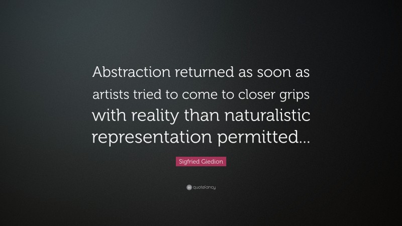 Sigfried Giedion Quote: “Abstraction returned as soon as artists tried to come to closer grips with reality than naturalistic representation permitted...”