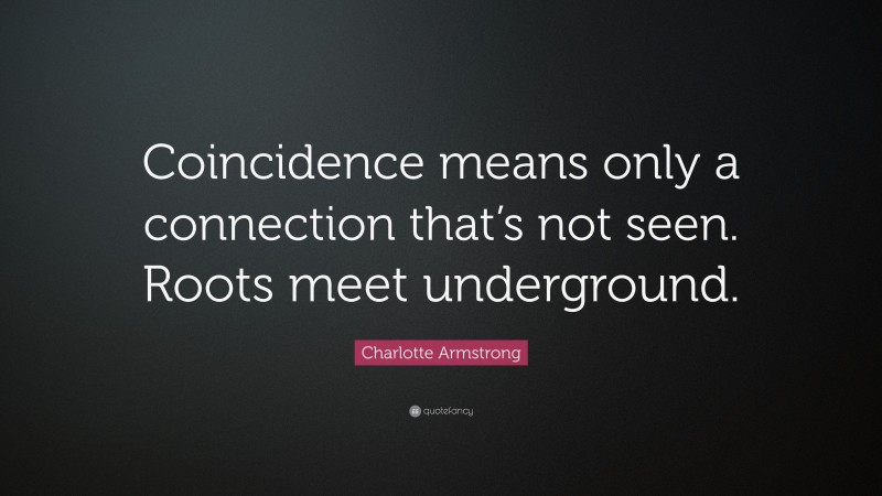 Charlotte Armstrong Quote: “Coincidence means only a connection that’s not seen. Roots meet underground.”