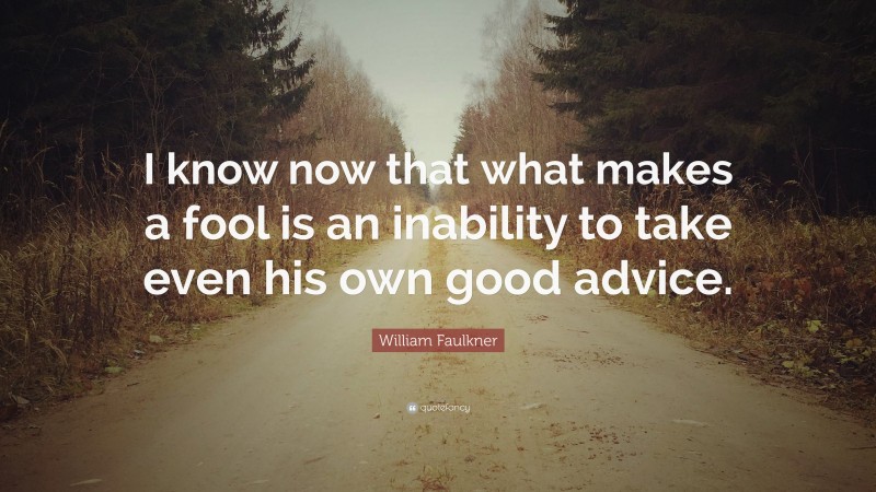William Faulkner Quote: “I know now that what makes a fool is an inability to take even his own good advice.”