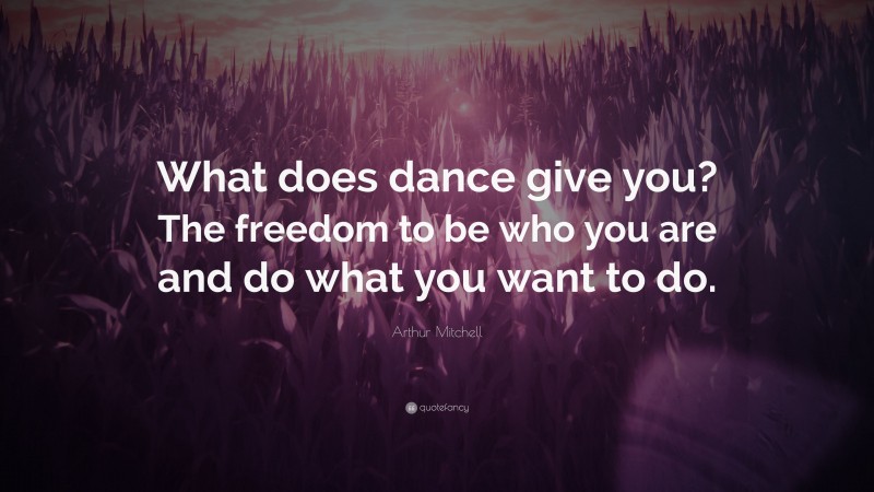 Arthur Mitchell Quote: “What does dance give you? The freedom to be who you are and do what you want to do.”
