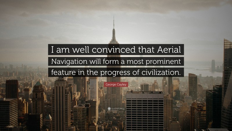 George Cayley Quote: “I am well convinced that Aerial Navigation will form a most prominent feature in the progress of civilization.”