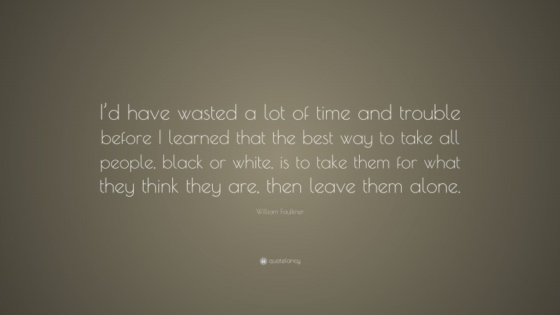 William Faulkner Quote: “I’d have wasted a lot of time and trouble before I learned that the best way to take all people, black or white, is to take them for what they think they are, then leave them alone.”