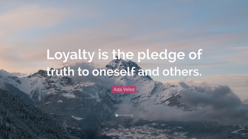 Ada Velez Quote: “Loyalty is the pledge of truth to oneself and others.”