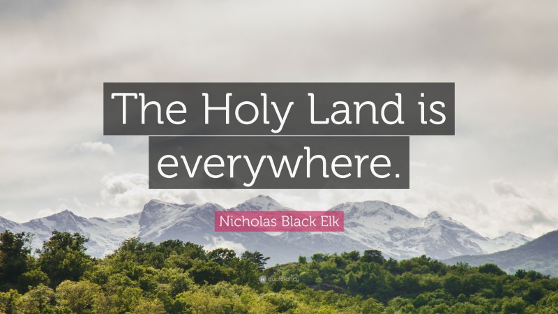 Nicholas Black Elk Quote: “The Holy Land is everywhere.”