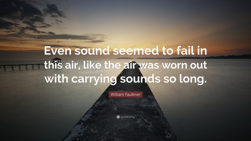 William Faulkner Quote: “Even sound seemed to fail in this air, like the air was worn out with carrying sounds so long.”