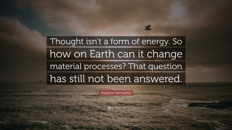 Vladimir Vernadsky Quote: “Thought isn’t a form of energy. So how on Earth can it change material processes? That question has still not been answered.”