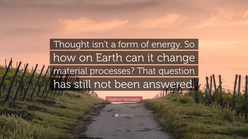 Vladimir Vernadsky Quote: “Thought isn’t a form of energy. So how on Earth can it change material processes? That question has still not been answered.”
