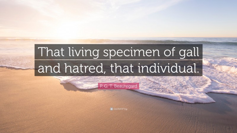 P. G. T. Beauregard Quote: “That living specimen of gall and hatred, that individual.”