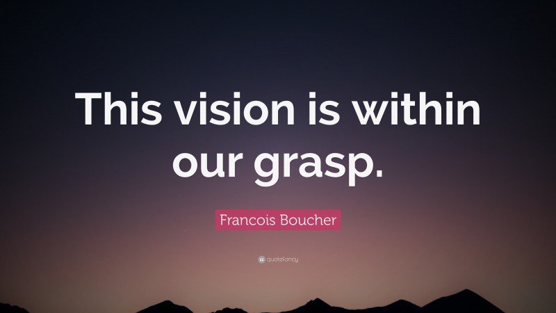 Francois Boucher Quote: “This vision is within our grasp.”