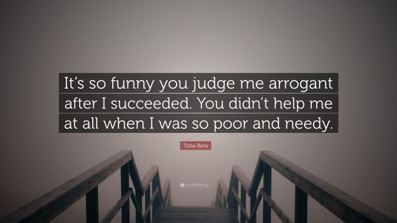 Toba Beta Quote: “It’s so funny you judge me arrogant after I succeeded. You didn’t help me at all when I was so poor and needy.”