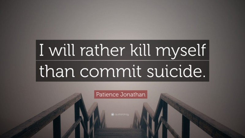 Patience Jonathan Quote: “I will rather kill myself than commit suicide.”