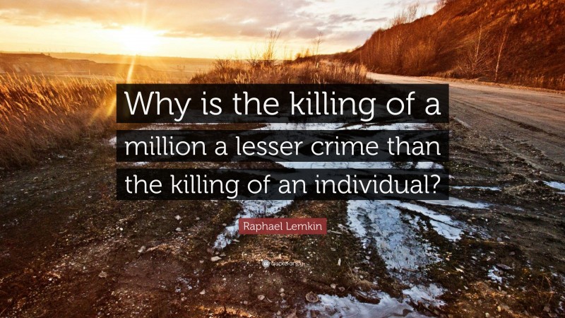 Raphael Lemkin Quote: “Why is the killing of a million a lesser crime than the killing of an individual?”