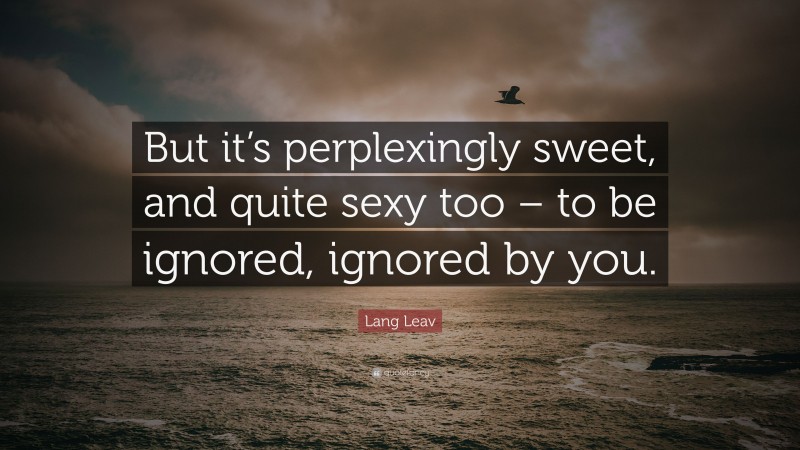 Lang Leav Quote: “But it’s perplexingly sweet, and quite sexy too – to be ignored, ignored by you.”