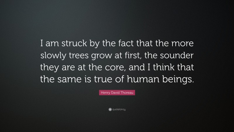 Henry David Thoreau Quote: “I am struck by the fact that the more slowly trees grow at first, the sounder they are at the core, and I think that the same is true of human beings.”