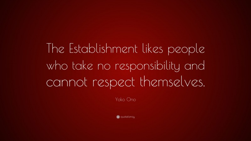 Yoko Ono Quote: “The Establishment likes people who take no responsibility and cannot respect themselves.”