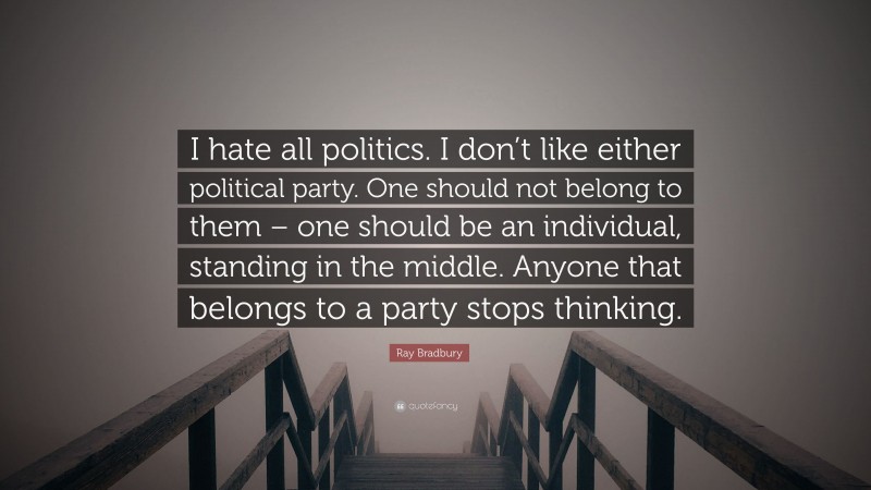 Ray Bradbury Quote: “I hate all politics. I don’t like either political party. One should not belong to them – one should be an individual, standing in the middle. Anyone that belongs to a party stops thinking.”