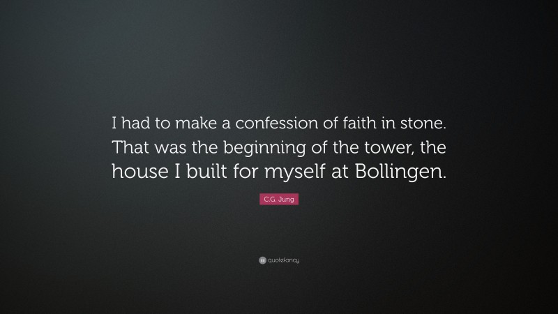 C.G. Jung Quote: “I had to make a confession of faith in stone. That was the beginning of the tower, the house I built for myself at Bollingen.”