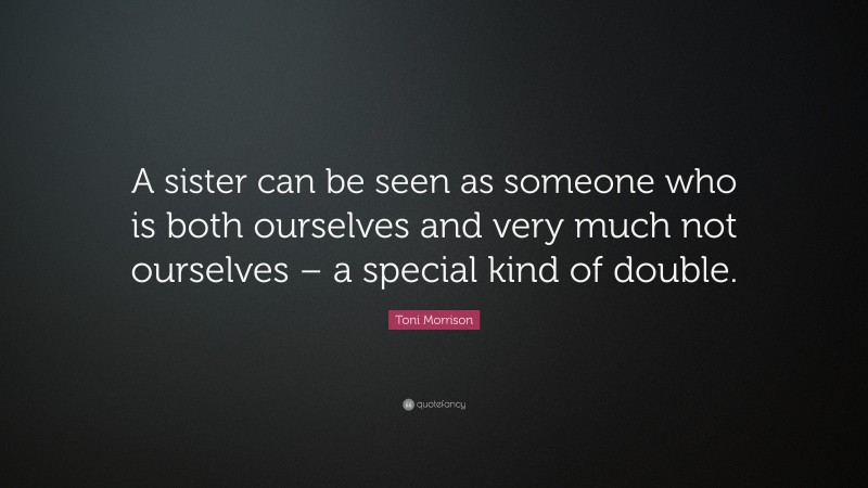 Toni Morrison Quote: “A sister can be seen as someone who is both ourselves and very much not ourselves – a special kind of double.”