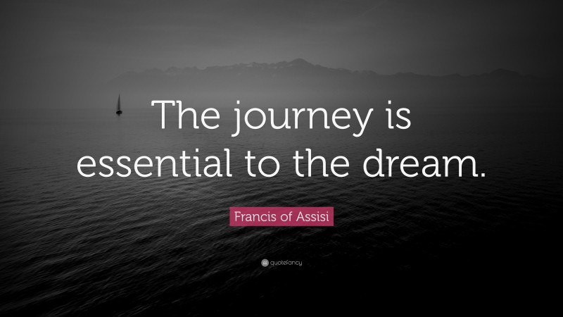 Francis of Assisi Quote: “The journey is essential to the dream.”
