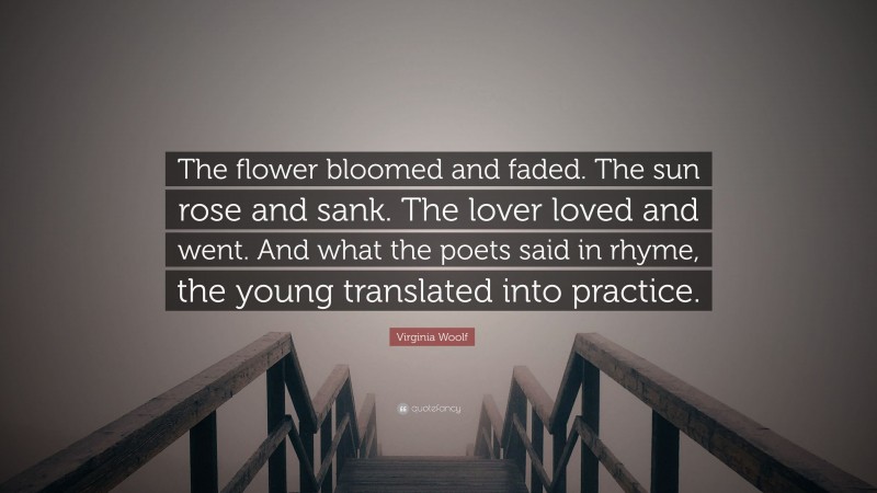 Virginia Woolf Quote: “The flower bloomed and faded. The sun rose and sank. The lover loved and went. And what the poets said in rhyme, the young translated into practice.”