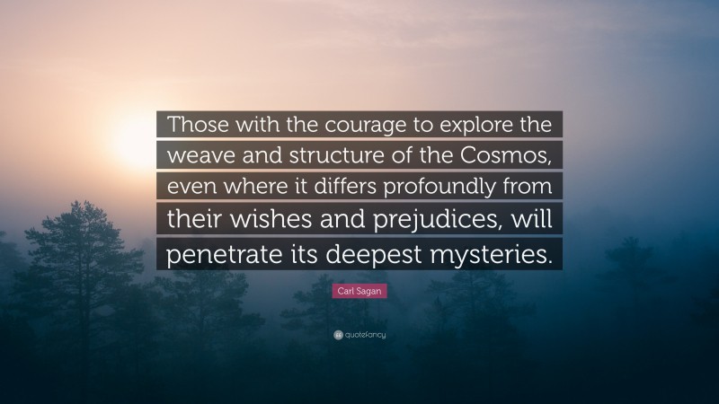 Carl Sagan Quote: “Those with the courage to explore the weave and structure of the Cosmos, even where it differs profoundly from their wishes and prejudices, will penetrate its deepest mysteries.”