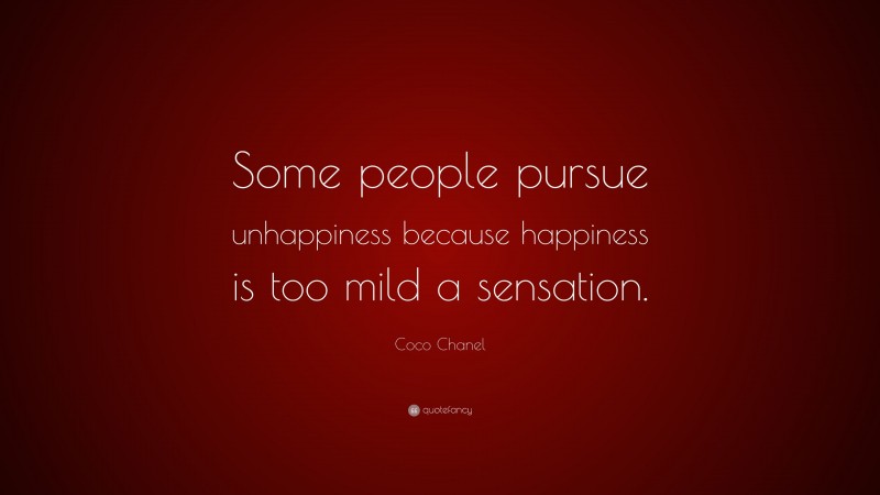 Coco Chanel Quote: “Some people pursue unhappiness because happiness is too mild a sensation.”