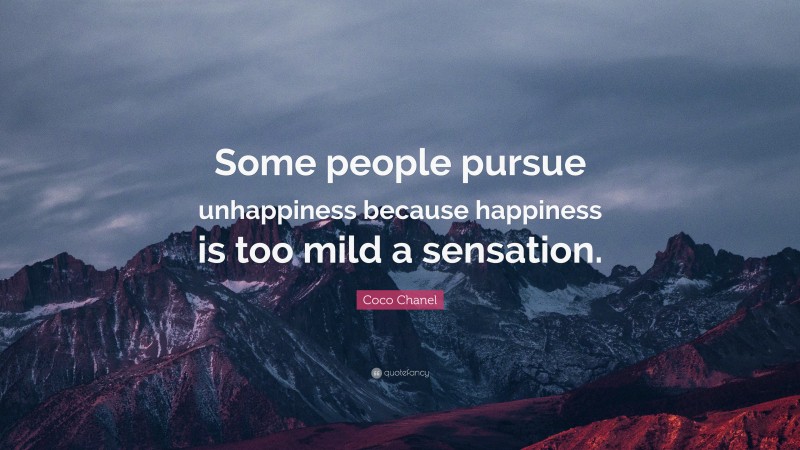 Coco Chanel Quote: “Some people pursue unhappiness because happiness is too mild a sensation.”