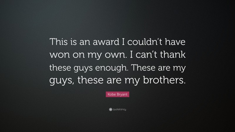 Kobe Bryant Quote: “This is an award I couldn’t have won on my own. I can’t thank these guys enough. These are my guys, these are my brothers.”