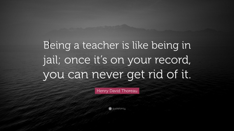 Henry David Thoreau Quote: “Being a teacher is like being in jail; once it’s on your record, you can never get rid of it.”