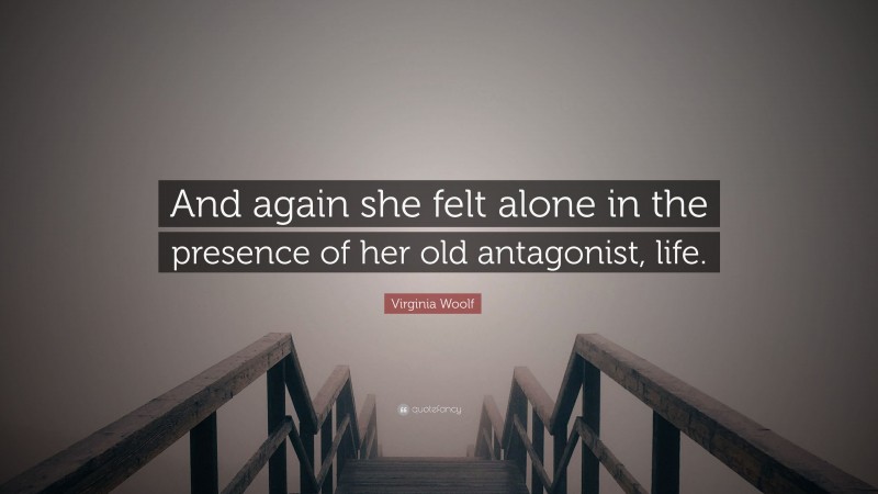 Virginia Woolf Quote: “And again she felt alone in the presence of her old antagonist, life.”