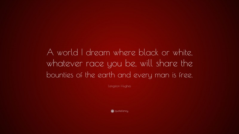 Langston Hughes Quote: “A world I dream where black or white, whatever race you be, will share the bounties of the earth and every man is free.”