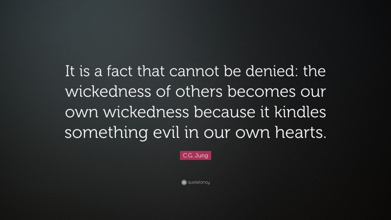 C.G. Jung Quote: “It is a fact that cannot be denied: the wickedness of others becomes our own wickedness because it kindles something evil in our own hearts.”