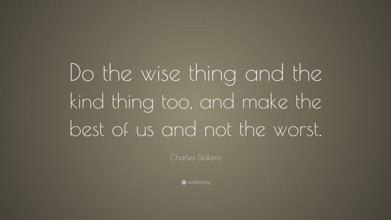 Charles Dickens Quote: “Do the wise thing and the kind thing too, and make the best of us and not the worst.”